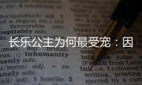 长乐公主为何最受宠：因是唐太宗更爱之人所生？